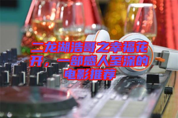 二龍湖浩哥之幸?；ㄩ_，一部感人至深的電影推薦