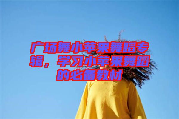 廣場(chǎng)舞小蘋果舞蹈專輯，學(xué)習(xí)小蘋果舞蹈的必備教材