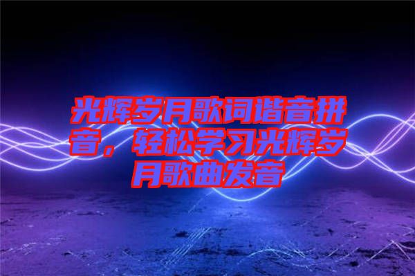 光輝歲月歌詞諧音拼音，輕松學(xué)習(xí)光輝歲月歌曲發(fā)音