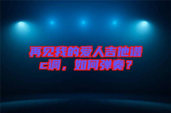 再見我的愛人吉他譜c調(diào)，如何彈奏？