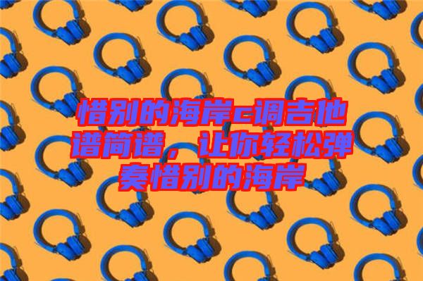 惜別的海岸c調(diào)吉他譜簡(jiǎn)譜，讓你輕松彈奏惜別的海岸