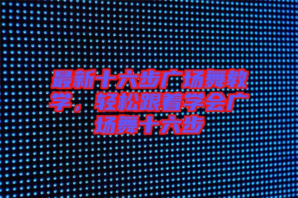 最新十六步廣場(chǎng)舞教學(xué)，輕松跟著學(xué)會(huì)廣場(chǎng)舞十六步