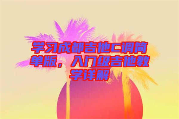 學(xué)習(xí)成都吉他C調(diào)簡單版，入門級吉他教學(xué)詳解