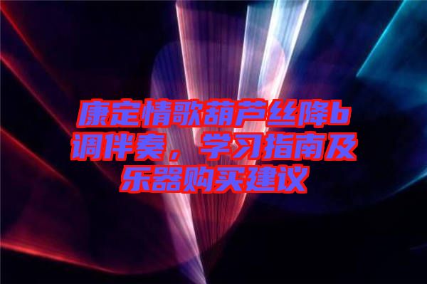 康定情歌葫蘆絲降b調(diào)伴奏，學(xué)習(xí)指南及樂(lè)器購(gòu)買(mǎi)建議