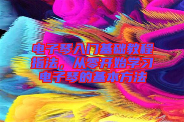 電子琴入門基礎(chǔ)教程指法，從零開始學(xué)習(xí)電子琴的基本方法