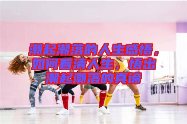 潮起潮落的人生感悟，如何看清人生，悟出潮起潮落的真諦