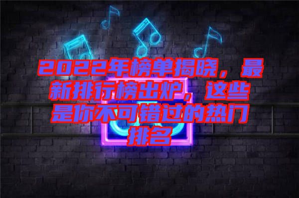 2022年榜單揭曉，最新排行榜出爐，這些是你不可錯(cuò)過的熱門排名