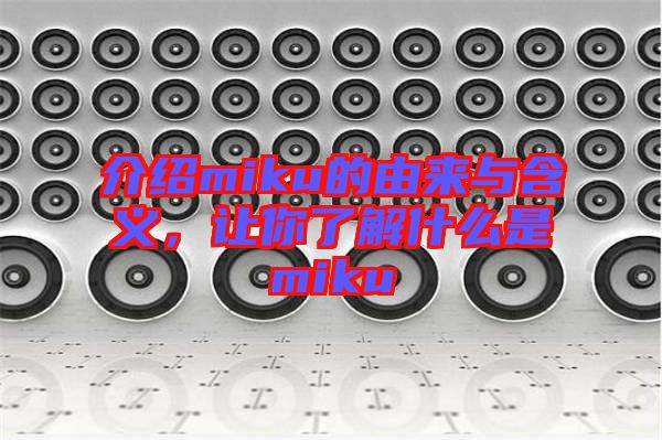 介紹miku的由來與含義，讓你了解什么是miku