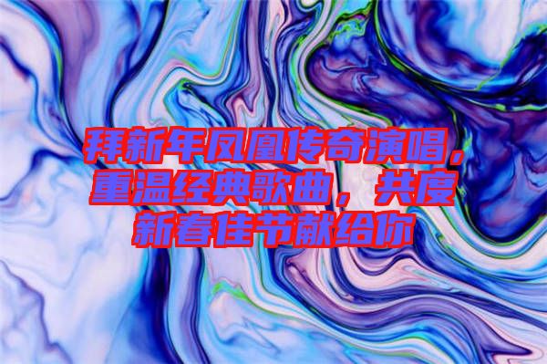 拜新年鳳凰傳奇演唱，重溫經(jīng)典歌曲，共度新春佳節(jié)獻(xiàn)給你
