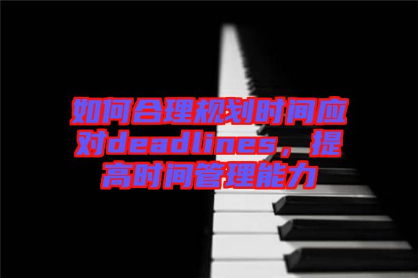 如何合理規(guī)劃時(shí)間應(yīng)對deadlines，提高時(shí)間管理能力