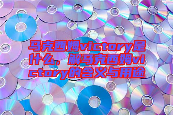 馬克西姆victory是什么，解馬克西姆victory的含義與用途
