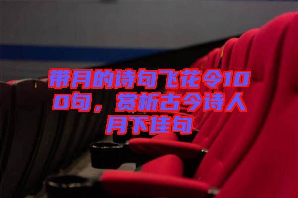 帶月的詩(shī)句飛花令100句，賞析古今詩(shī)人月下佳句