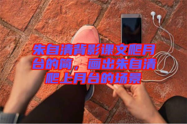 朱自清背影課文爬月臺(tái)的簡(jiǎn)，畫出朱自清爬上月臺(tái)的場(chǎng)景