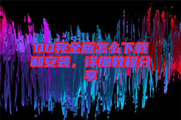 QQ完全版怎么下載和安裝，詳細(xì)教程分享