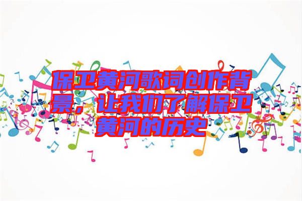 保衛(wèi)黃河歌詞創(chuàng)作背景，讓我們了解保衛(wèi)黃河的歷史