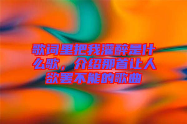 歌詞里把我灌醉是什么歌，介紹那首讓人欲罷不能的歌曲