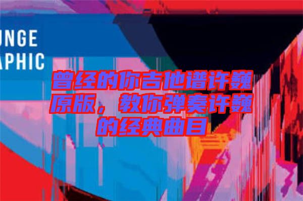 曾經的你吉他譜許巍原版，教你彈奏許巍的經典曲目