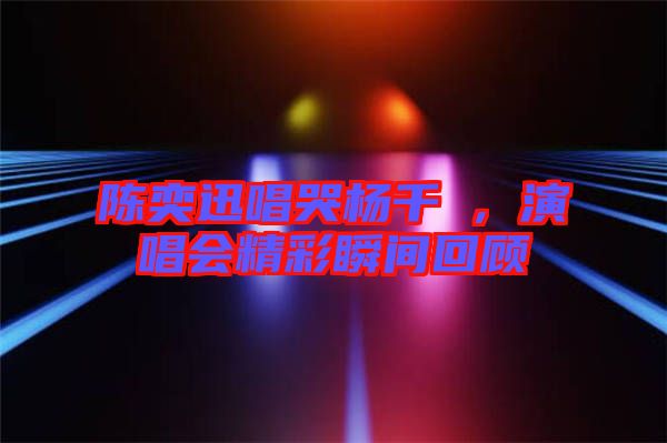 陳奕迅唱哭楊千嬅，演唱會精彩瞬間回顧