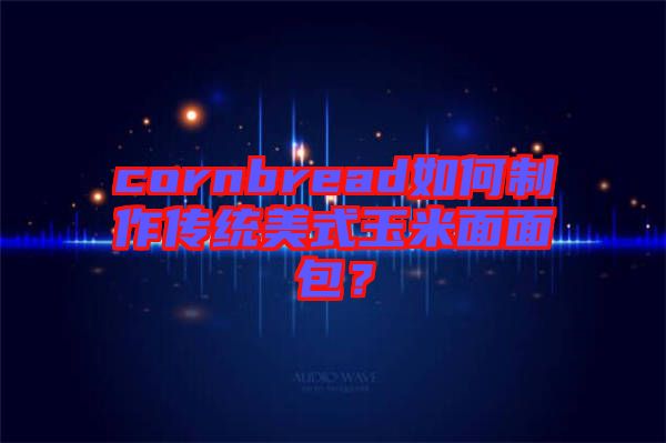 cornbread如何制作傳統(tǒng)美式玉米面面包？