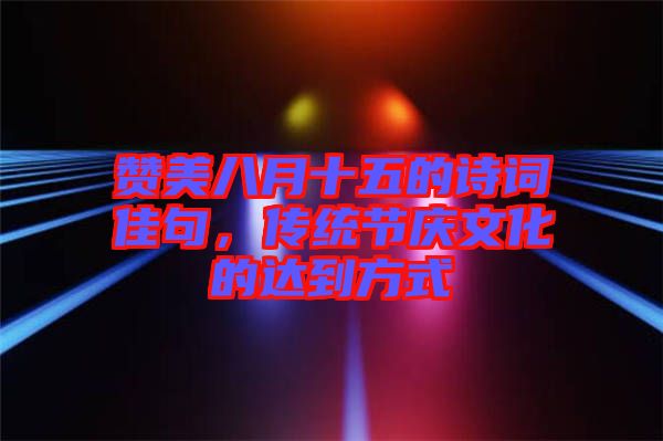 贊美八月十五的詩詞佳句，傳統(tǒng)節(jié)慶文化的達到方式