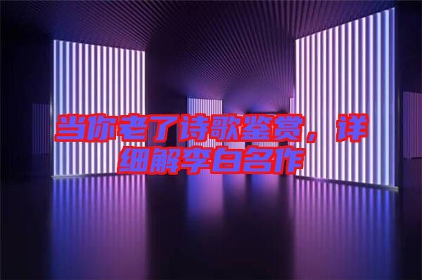 當(dāng)你老了詩(shī)歌鑒賞，詳細(xì)解李白名作