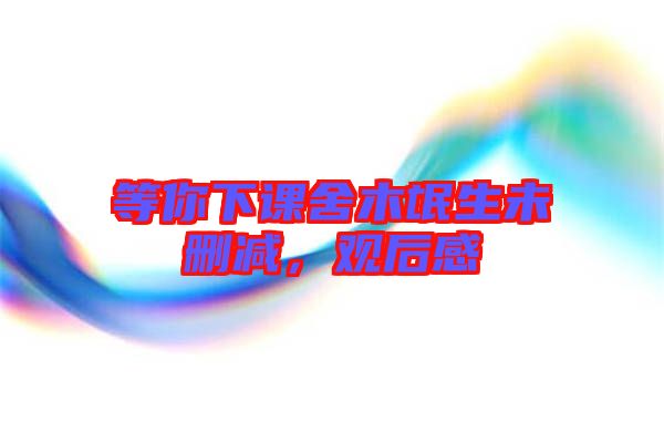 等你下課舍木氓生未刪減，觀后感