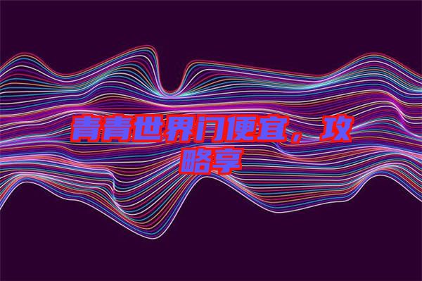青青世界門便宜，攻略享