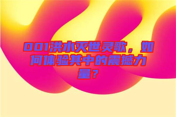 001洪水滅世靈歌，如何體驗其中的震撼力量？
