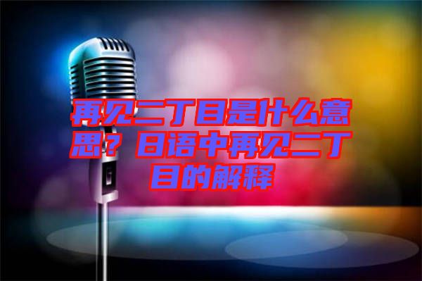 再見二丁目是什么意思？日語中再見二丁目的解釋