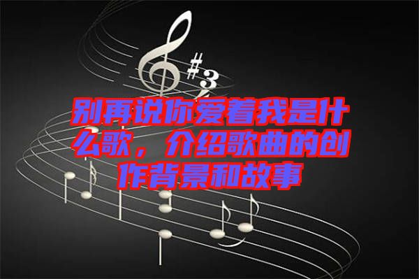 別再說你愛著我是什么歌，介紹歌曲的創(chuàng)作背景和故事