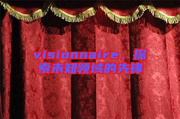 visionnaire，探索未知領(lǐng)域的先鋒