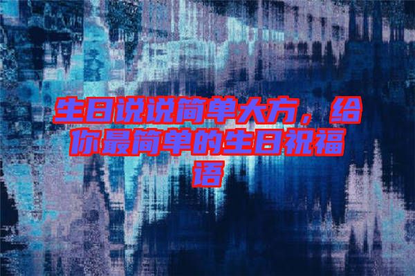 生日說(shuō)說(shuō)簡(jiǎn)單大方，給你最簡(jiǎn)單的生日祝福語(yǔ)