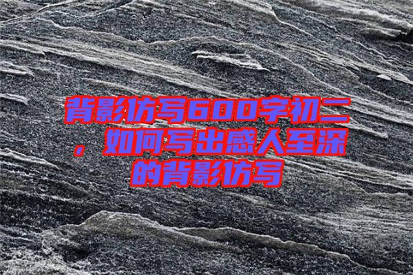 背影仿寫600字初二，如何寫出感人至深的背影仿寫