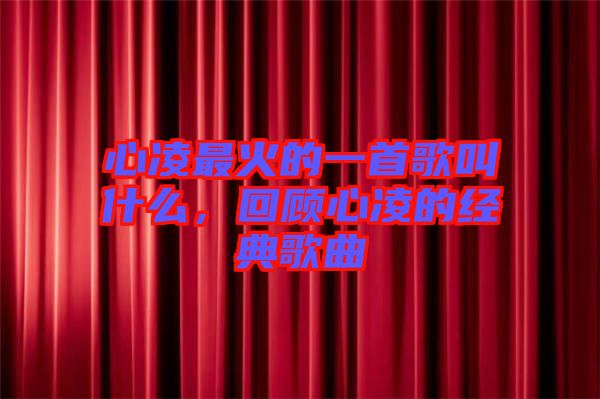 心凌最火的一首歌叫什么，回顧心凌的經典歌曲