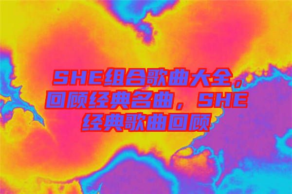 SHE組合歌曲大全，回顧經(jīng)典名曲，SHE經(jīng)典歌曲回顧