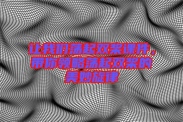 讓我們蕩起雙槳課件，帶你領(lǐng)略蕩起雙槳的美妙旋律