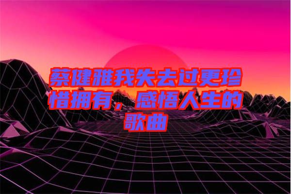 蔡健雅我失去過更珍惜擁有，感悟人生的歌曲