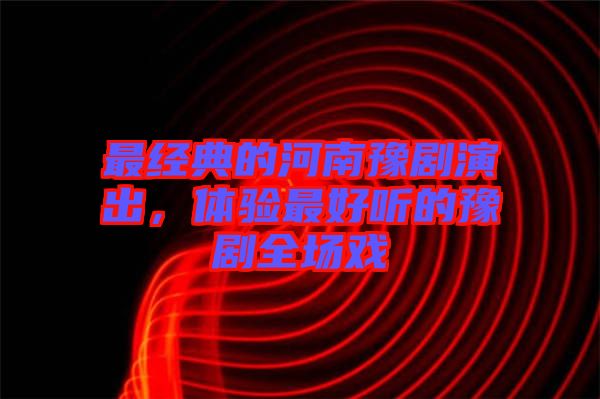 最經(jīng)典的河南豫劇演出，體驗最好聽的豫劇全場戲