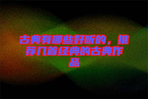 古典有哪些好聽的，推薦幾首經(jīng)典的古典作品