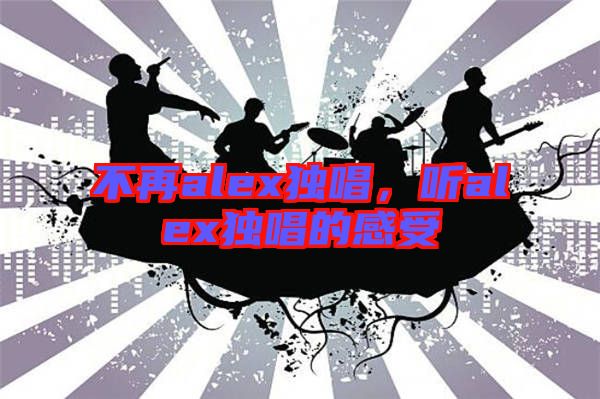 不再alex獨(dú)唱，聽alex獨(dú)唱的感受