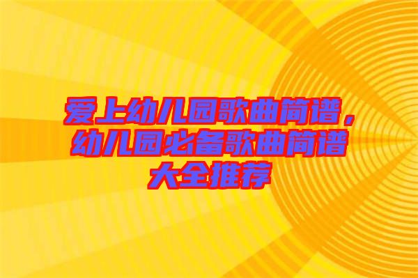 愛(ài)上幼兒園歌曲簡(jiǎn)譜，幼兒園必備歌曲簡(jiǎn)譜大全推薦