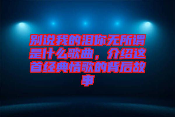 別說(shuō)我的淚你無(wú)所謂是什么歌曲，介紹這首經(jīng)典情歌的背后故事