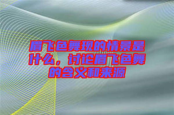 眉飛色舞現(xiàn)的情景是什么，討論眉飛色舞的含義和來源