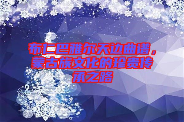 布仁巴雅爾天邊曲譜，蒙古族文化的珍貴傳承之路