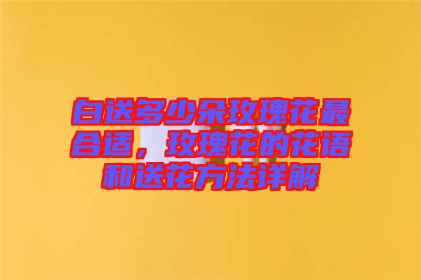 白送多少朵玫瑰花最合適，玫瑰花的花語(yǔ)和送花方法詳解