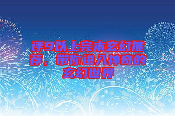 評9以上完本玄幻推薦，帶你進入神奇的玄幻世界