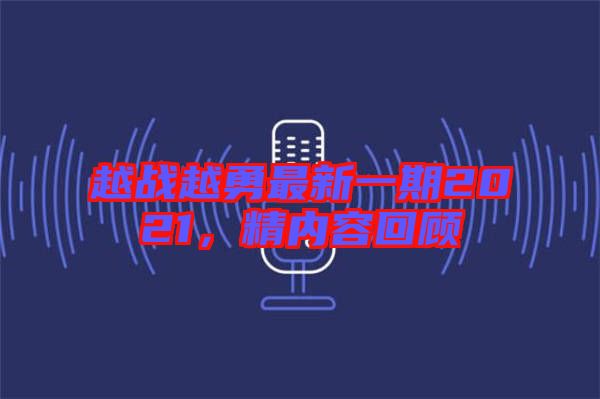 越戰(zhàn)越勇最新一期2021，精內(nèi)容回顧