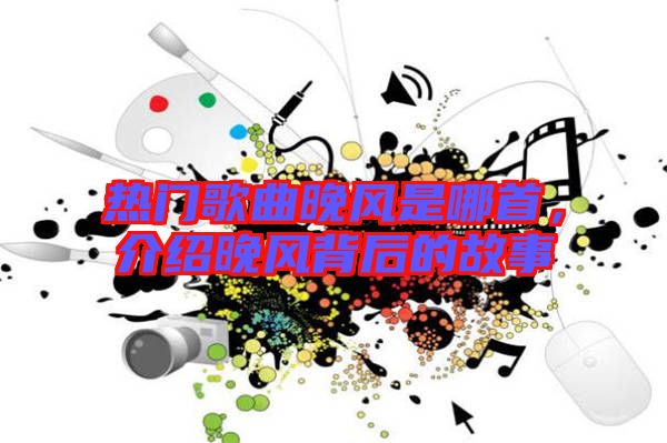 熱門歌曲晚風(fēng)是哪首，介紹晚風(fēng)背后的故事