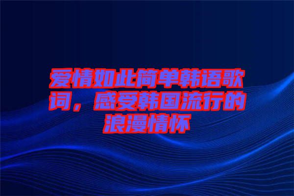 愛情如此簡單韓語歌詞，感受韓國流行的浪漫情懷