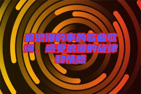 最浪漫的事的歌曲歌詞，感受浪漫的旋律和情感